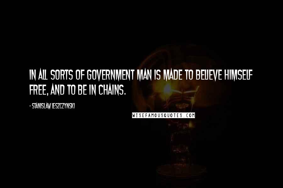 Stanislaw Leszczynski Quotes: In all sorts of government man is made to believe himself free, and to be in chains.