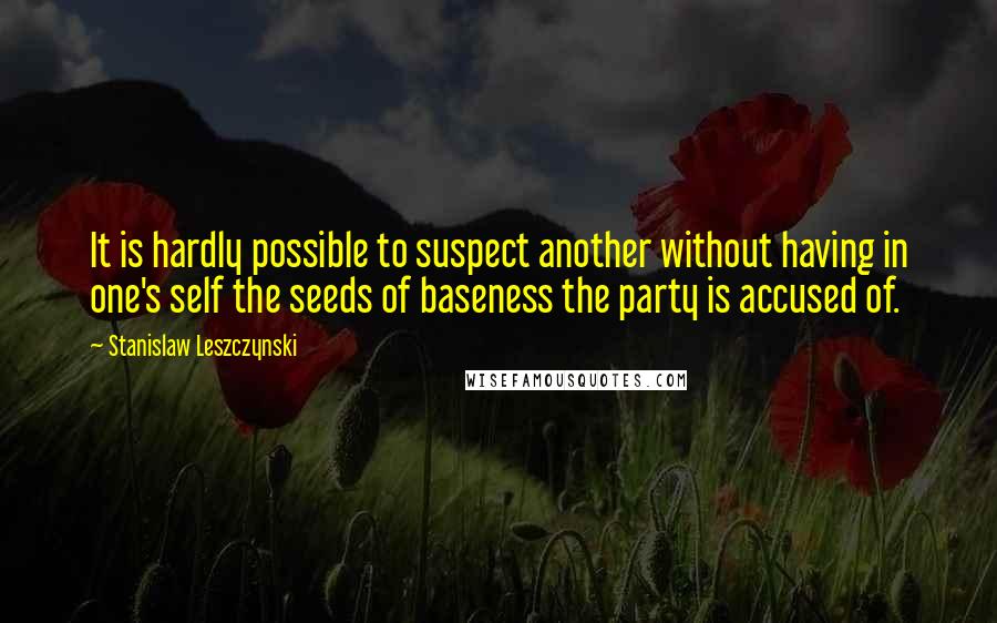 Stanislaw Leszczynski Quotes: It is hardly possible to suspect another without having in one's self the seeds of baseness the party is accused of.