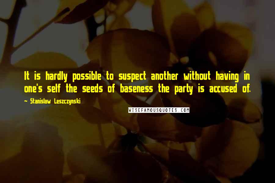 Stanislaw Leszczynski Quotes: It is hardly possible to suspect another without having in one's self the seeds of baseness the party is accused of.