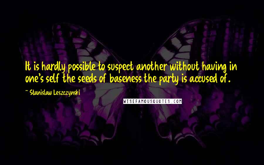 Stanislaw Leszczynski Quotes: It is hardly possible to suspect another without having in one's self the seeds of baseness the party is accused of.