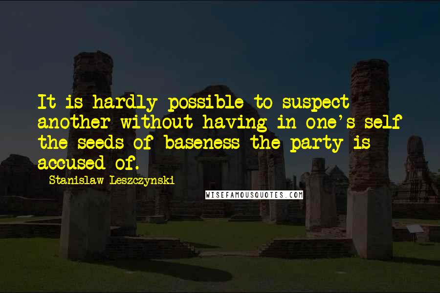 Stanislaw Leszczynski Quotes: It is hardly possible to suspect another without having in one's self the seeds of baseness the party is accused of.