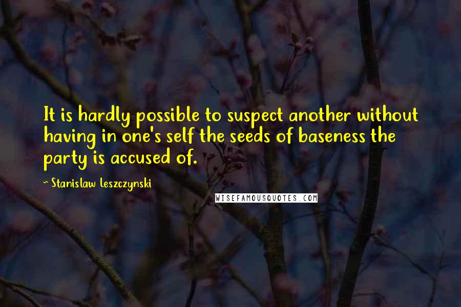 Stanislaw Leszczynski Quotes: It is hardly possible to suspect another without having in one's self the seeds of baseness the party is accused of.