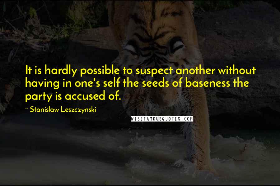 Stanislaw Leszczynski Quotes: It is hardly possible to suspect another without having in one's self the seeds of baseness the party is accused of.