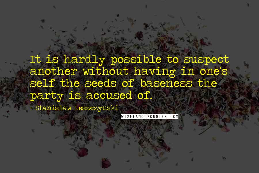 Stanislaw Leszczynski Quotes: It is hardly possible to suspect another without having in one's self the seeds of baseness the party is accused of.