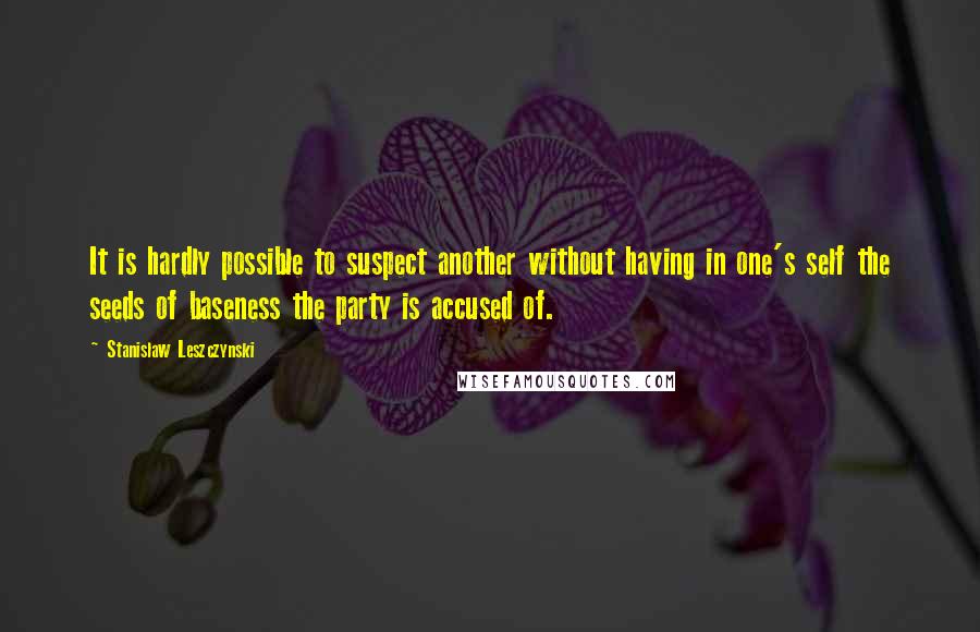 Stanislaw Leszczynski Quotes: It is hardly possible to suspect another without having in one's self the seeds of baseness the party is accused of.