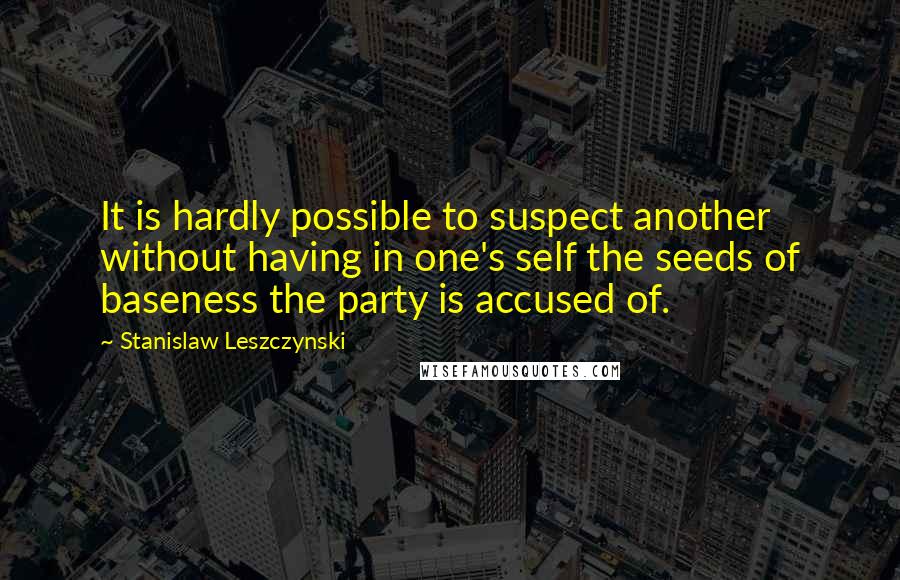 Stanislaw Leszczynski Quotes: It is hardly possible to suspect another without having in one's self the seeds of baseness the party is accused of.