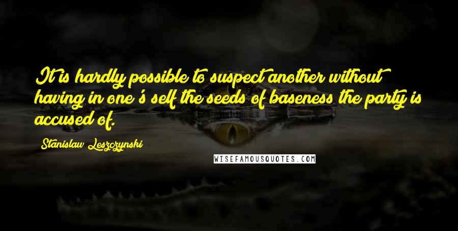 Stanislaw Leszczynski Quotes: It is hardly possible to suspect another without having in one's self the seeds of baseness the party is accused of.