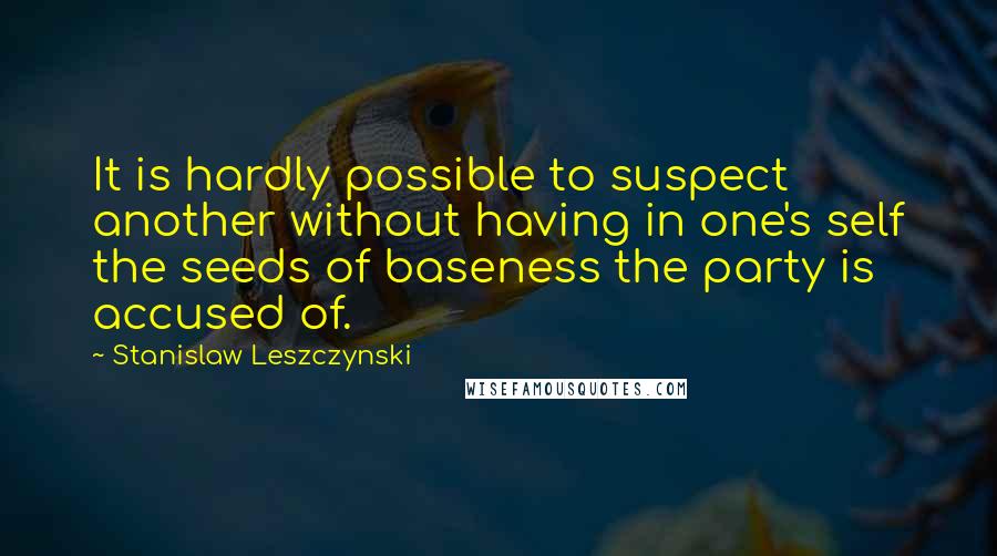 Stanislaw Leszczynski Quotes: It is hardly possible to suspect another without having in one's self the seeds of baseness the party is accused of.