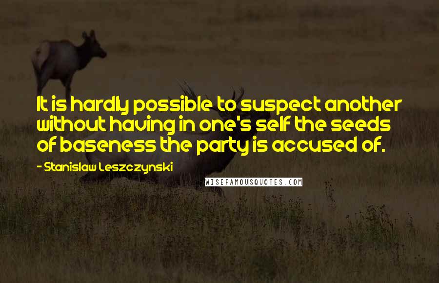 Stanislaw Leszczynski Quotes: It is hardly possible to suspect another without having in one's self the seeds of baseness the party is accused of.