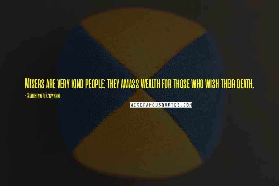 Stanislaw Leszczynski Quotes: Misers are very kind people: they amass wealth for those who wish their death.