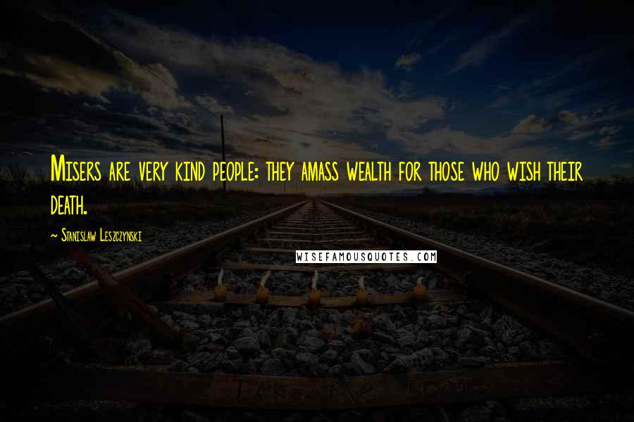 Stanislaw Leszczynski Quotes: Misers are very kind people: they amass wealth for those who wish their death.