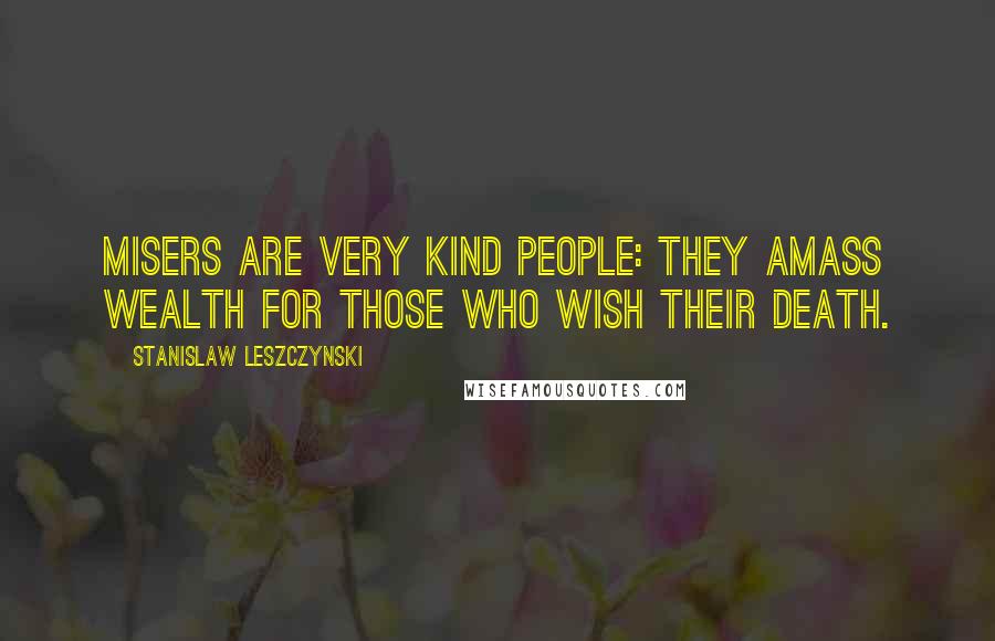 Stanislaw Leszczynski Quotes: Misers are very kind people: they amass wealth for those who wish their death.