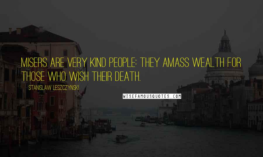 Stanislaw Leszczynski Quotes: Misers are very kind people: they amass wealth for those who wish their death.