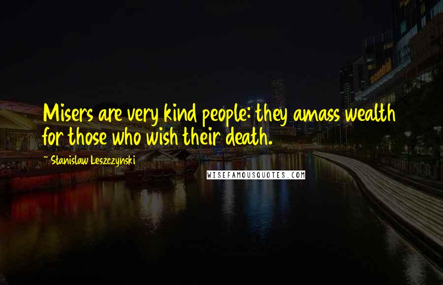 Stanislaw Leszczynski Quotes: Misers are very kind people: they amass wealth for those who wish their death.
