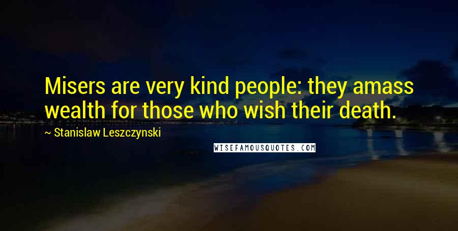 Stanislaw Leszczynski Quotes: Misers are very kind people: they amass wealth for those who wish their death.