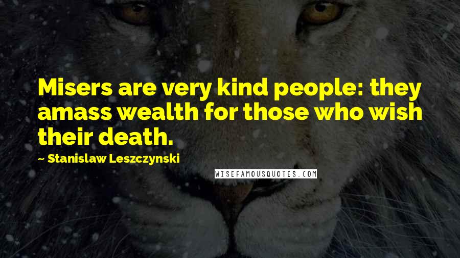 Stanislaw Leszczynski Quotes: Misers are very kind people: they amass wealth for those who wish their death.