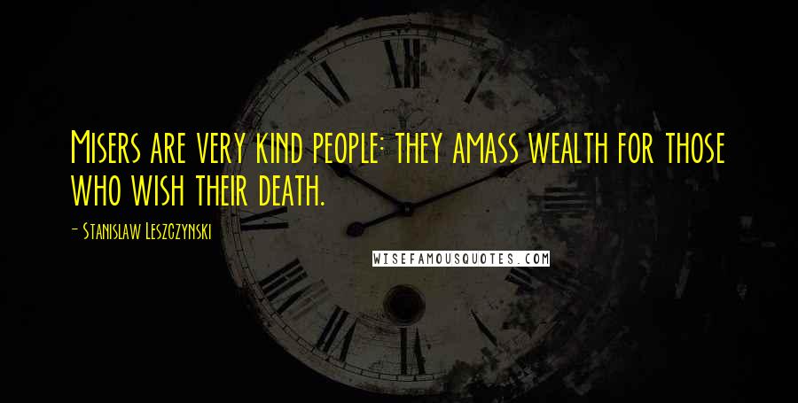 Stanislaw Leszczynski Quotes: Misers are very kind people: they amass wealth for those who wish their death.