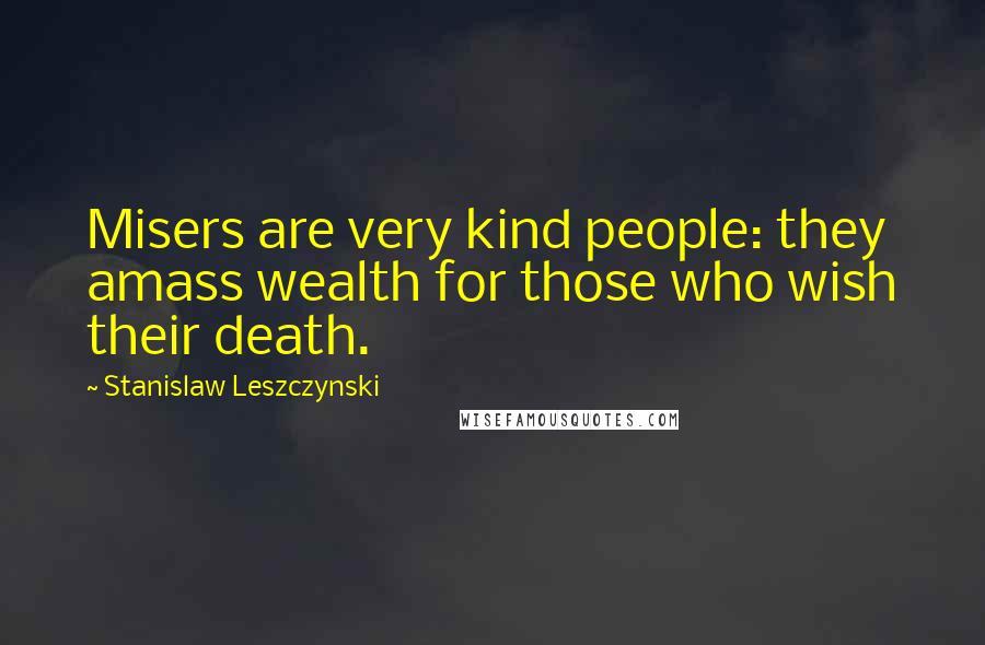 Stanislaw Leszczynski Quotes: Misers are very kind people: they amass wealth for those who wish their death.