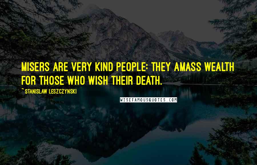 Stanislaw Leszczynski Quotes: Misers are very kind people: they amass wealth for those who wish their death.