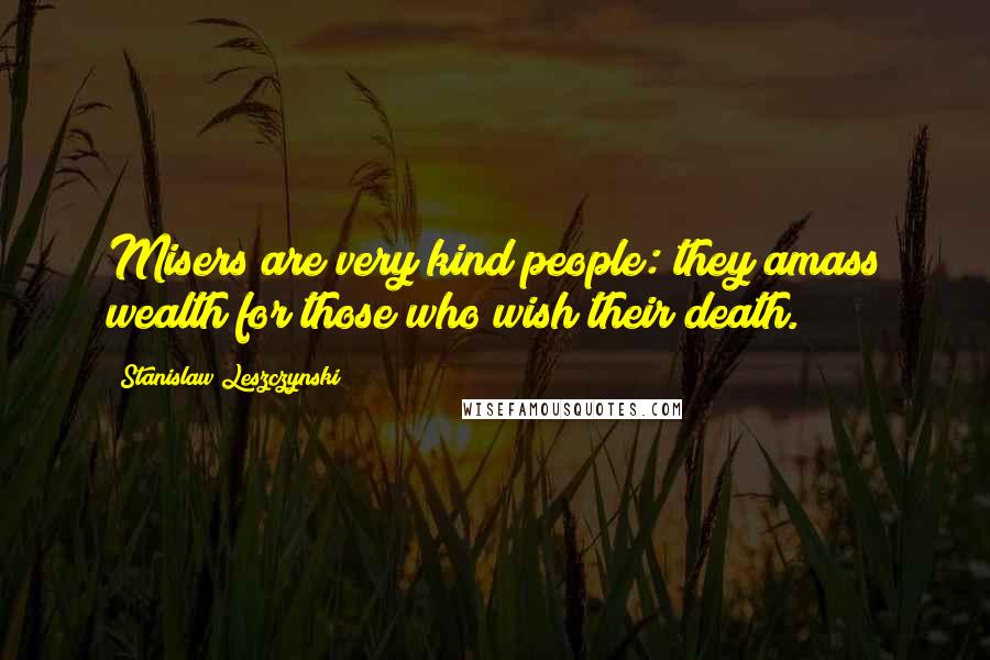 Stanislaw Leszczynski Quotes: Misers are very kind people: they amass wealth for those who wish their death.