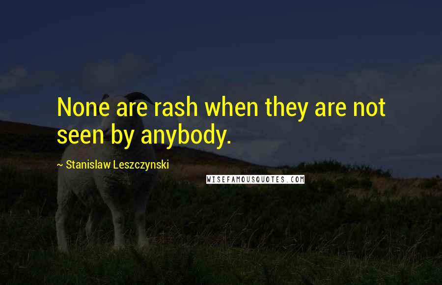 Stanislaw Leszczynski Quotes: None are rash when they are not seen by anybody.