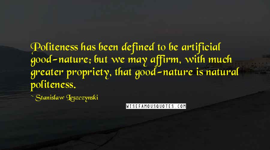 Stanislaw Leszczynski Quotes: Politeness has been defined to be artificial good-nature; but we may affirm, with much greater propriety, that good-nature is natural politeness.