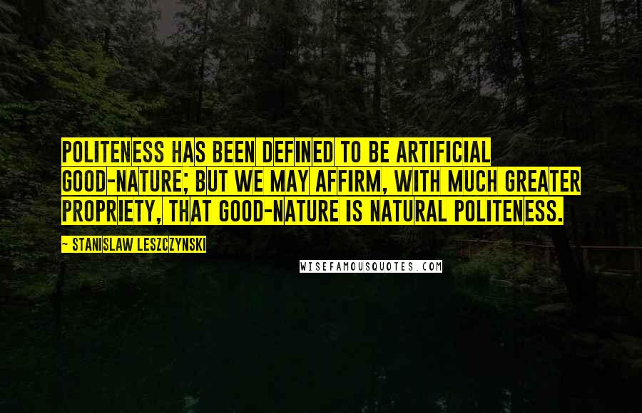 Stanislaw Leszczynski Quotes: Politeness has been defined to be artificial good-nature; but we may affirm, with much greater propriety, that good-nature is natural politeness.