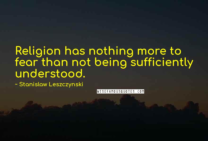 Stanislaw Leszczynski Quotes: Religion has nothing more to fear than not being sufficiently understood.