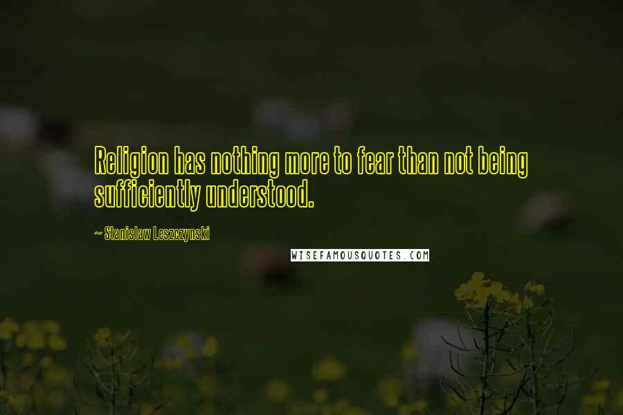 Stanislaw Leszczynski Quotes: Religion has nothing more to fear than not being sufficiently understood.