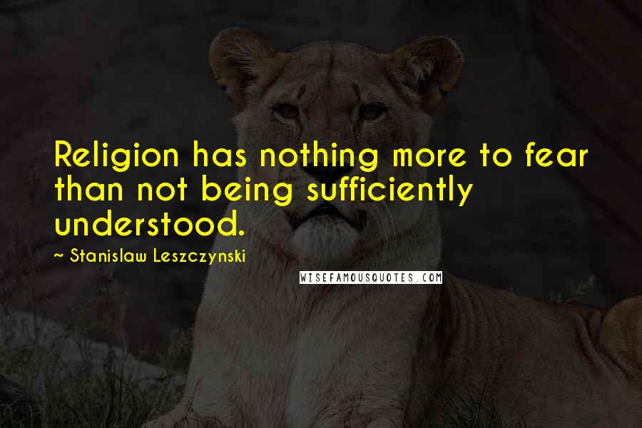 Stanislaw Leszczynski Quotes: Religion has nothing more to fear than not being sufficiently understood.