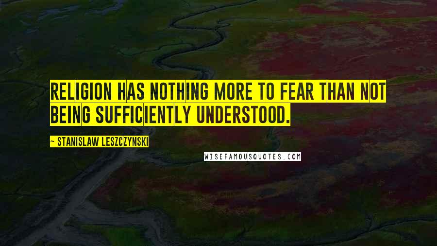 Stanislaw Leszczynski Quotes: Religion has nothing more to fear than not being sufficiently understood.