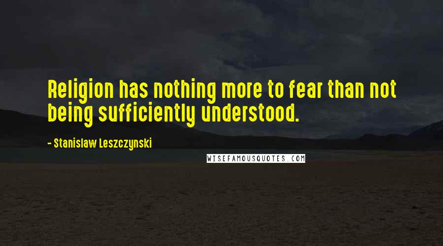 Stanislaw Leszczynski Quotes: Religion has nothing more to fear than not being sufficiently understood.