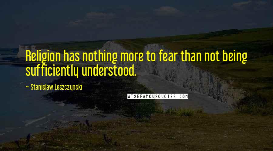 Stanislaw Leszczynski Quotes: Religion has nothing more to fear than not being sufficiently understood.