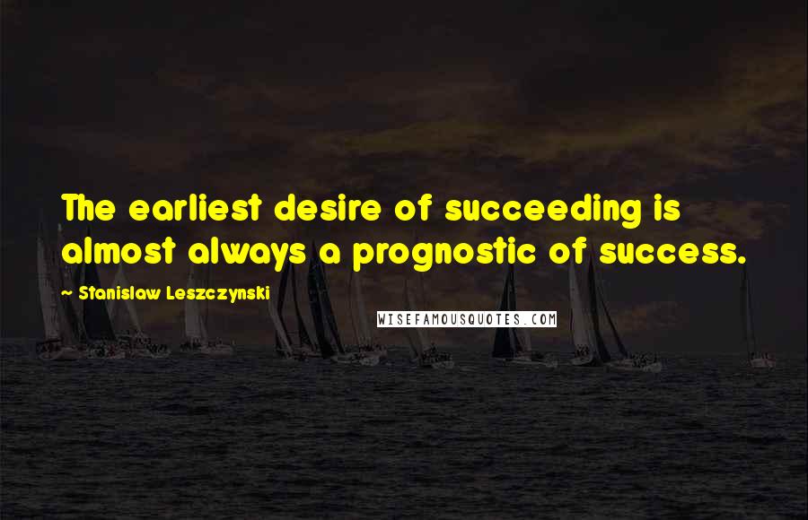 Stanislaw Leszczynski Quotes: The earliest desire of succeeding is almost always a prognostic of success.