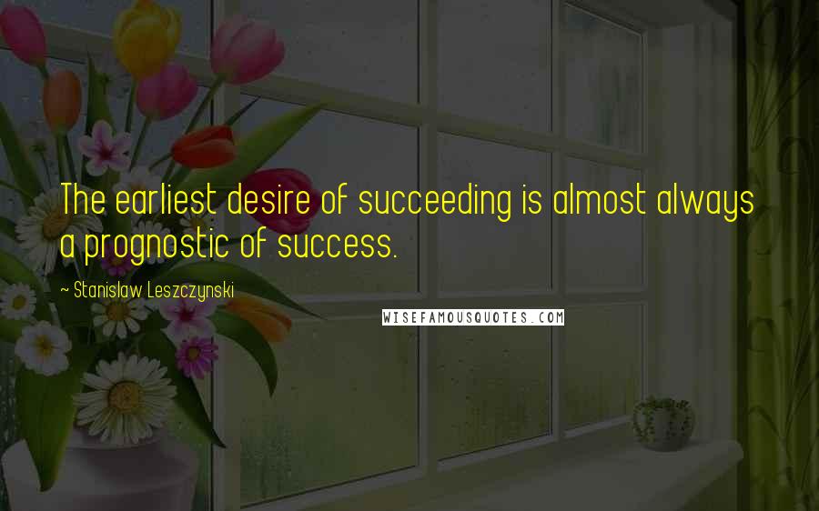 Stanislaw Leszczynski Quotes: The earliest desire of succeeding is almost always a prognostic of success.