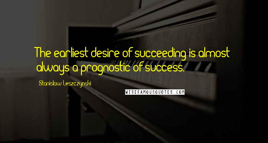 Stanislaw Leszczynski Quotes: The earliest desire of succeeding is almost always a prognostic of success.