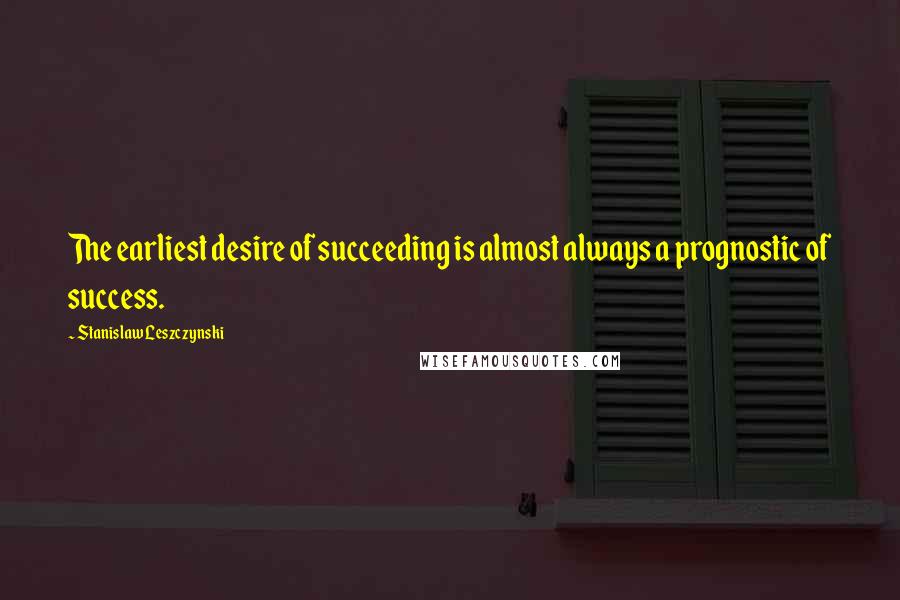 Stanislaw Leszczynski Quotes: The earliest desire of succeeding is almost always a prognostic of success.