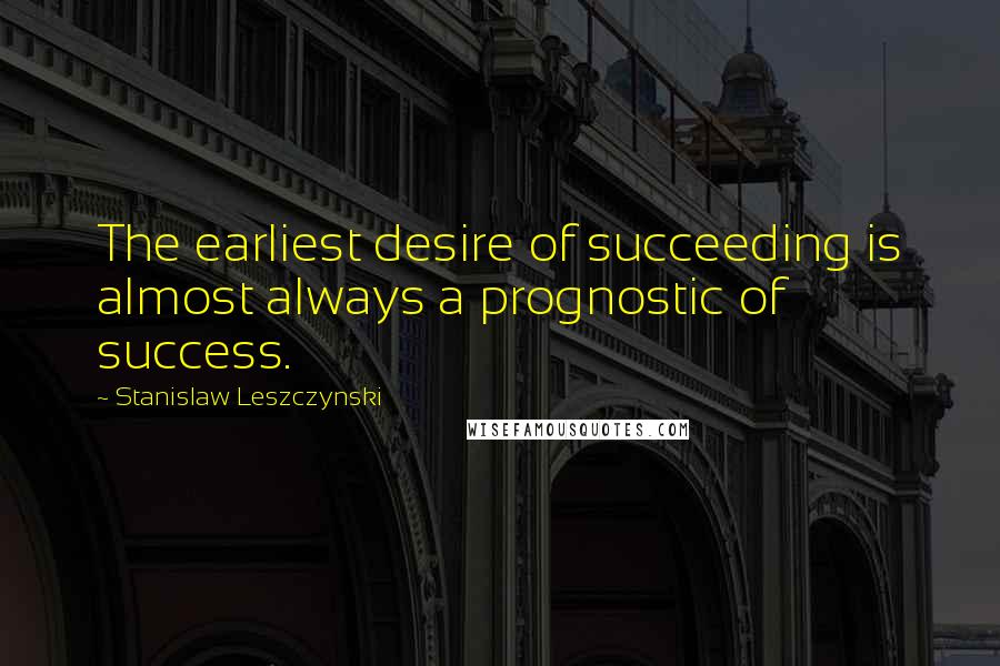 Stanislaw Leszczynski Quotes: The earliest desire of succeeding is almost always a prognostic of success.