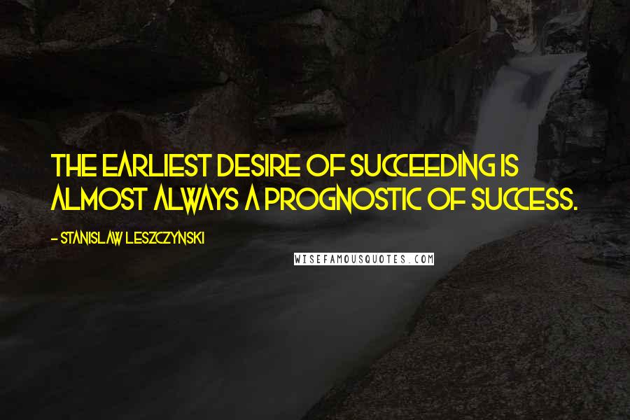 Stanislaw Leszczynski Quotes: The earliest desire of succeeding is almost always a prognostic of success.