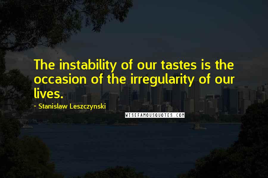 Stanislaw Leszczynski Quotes: The instability of our tastes is the occasion of the irregularity of our lives.