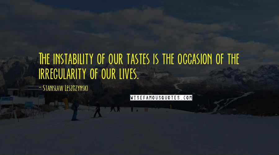 Stanislaw Leszczynski Quotes: The instability of our tastes is the occasion of the irregularity of our lives.