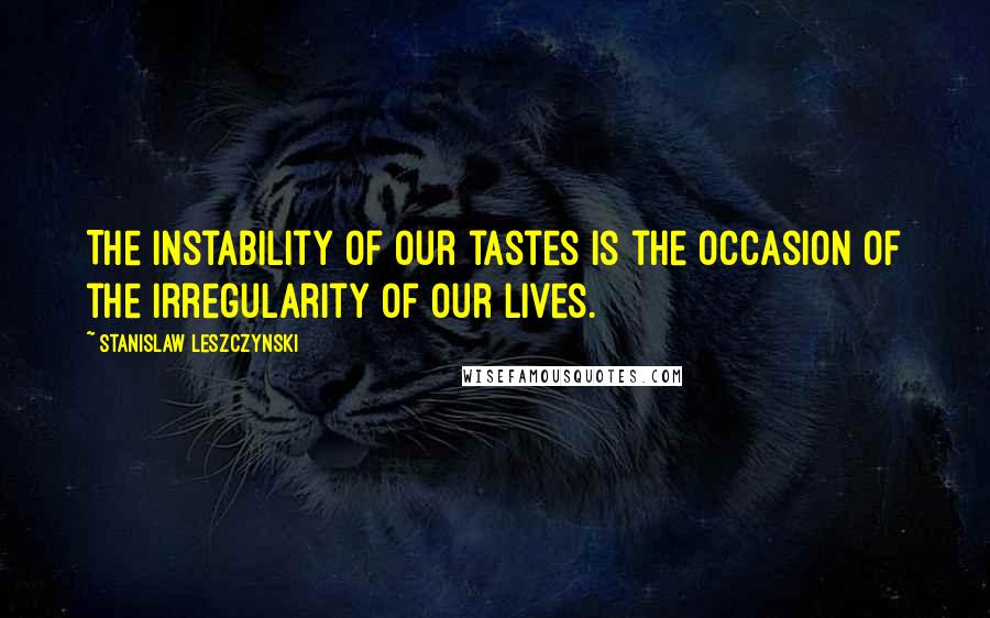 Stanislaw Leszczynski Quotes: The instability of our tastes is the occasion of the irregularity of our lives.