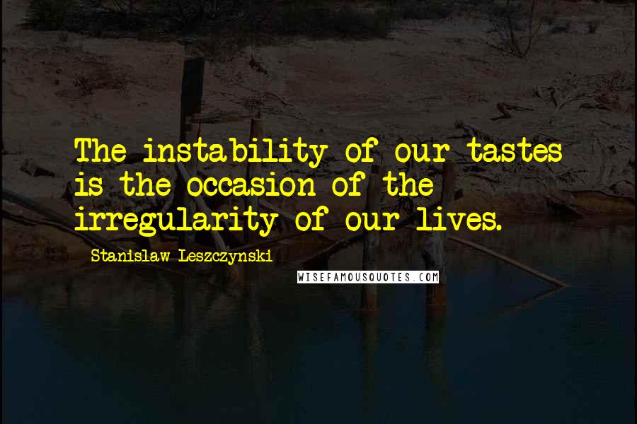 Stanislaw Leszczynski Quotes: The instability of our tastes is the occasion of the irregularity of our lives.