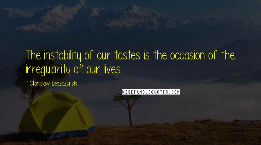 Stanislaw Leszczynski Quotes: The instability of our tastes is the occasion of the irregularity of our lives.