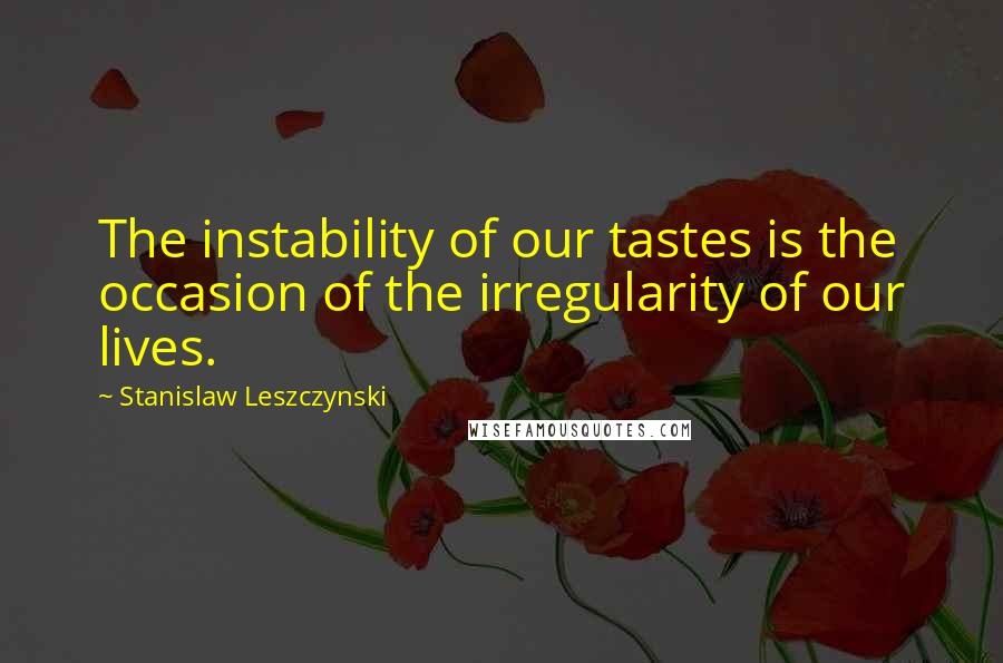 Stanislaw Leszczynski Quotes: The instability of our tastes is the occasion of the irregularity of our lives.