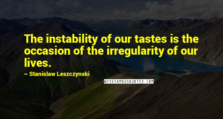 Stanislaw Leszczynski Quotes: The instability of our tastes is the occasion of the irregularity of our lives.