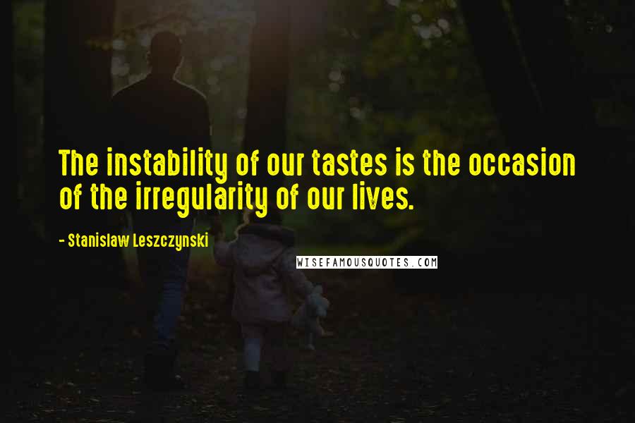Stanislaw Leszczynski Quotes: The instability of our tastes is the occasion of the irregularity of our lives.