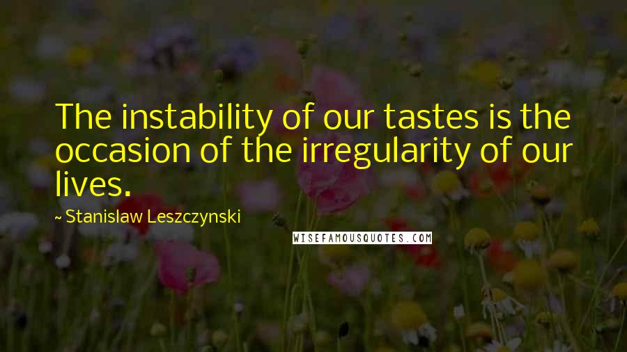 Stanislaw Leszczynski Quotes: The instability of our tastes is the occasion of the irregularity of our lives.