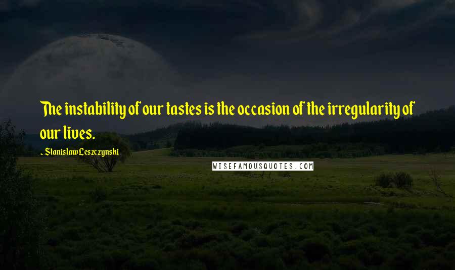 Stanislaw Leszczynski Quotes: The instability of our tastes is the occasion of the irregularity of our lives.
