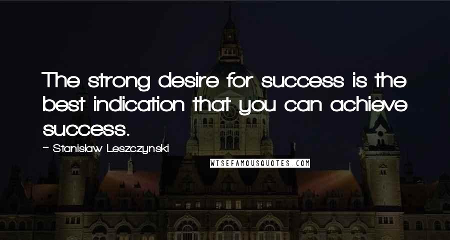 Stanislaw Leszczynski Quotes: The strong desire for success is the best indication that you can achieve success.